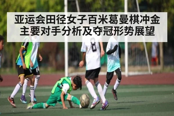 亚运会田径女子百米葛曼棋冲金主要对手分析及夺冠形势展望