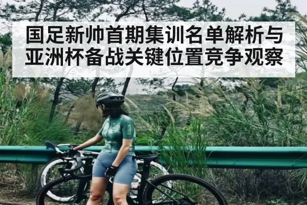 国足新帅首期集训名单解析与亚洲杯备战关键位置竞争观察